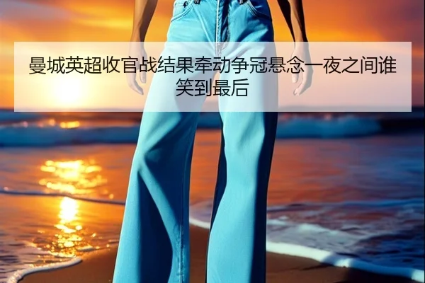 曼城英超收官战结果牵动争冠悬念一夜之间谁笑到最后