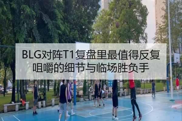 BLG对阵T1复盘里最值得反复咀嚼的细节与临场胜负手