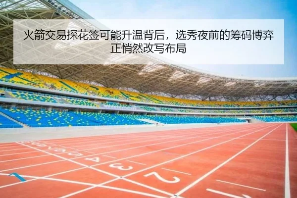 火箭交易探花签可能升温背后，选秀夜前的筹码博弈正悄然改写布局