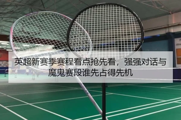 英超新赛季赛程看点抢先看，强强对话与魔鬼赛段谁先占得先机